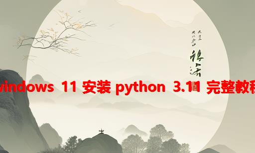 Windows 11 安装 Python 3.11 完整教程